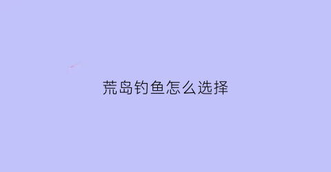 荒岛钓鱼怎么选择(荒岛生存任务钓鱼)