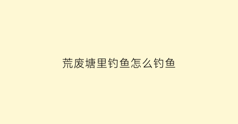 荒废塘里钓鱼怎么钓鱼(荒废塘里钓鱼怎么钓鱼的)