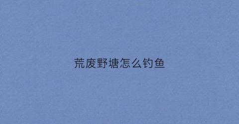 荒废野塘怎么钓鱼(荒废的鱼塘可以养鱼吗)
