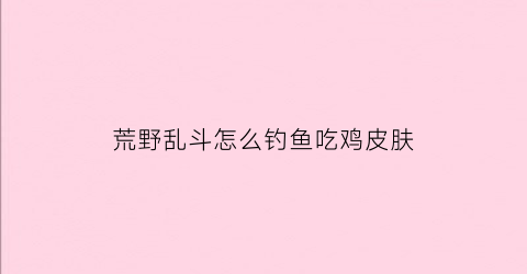 “荒野乱斗怎么钓鱼吃鸡皮肤(荒野乱斗怎么使用皮肤)