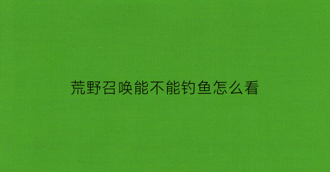 荒野召唤能不能钓鱼怎么看(荒野的召唤怎么看猎物等级)