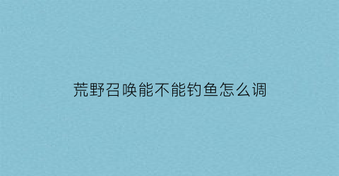 荒野召唤能不能钓鱼怎么调(荒野召唤怎么打猎)