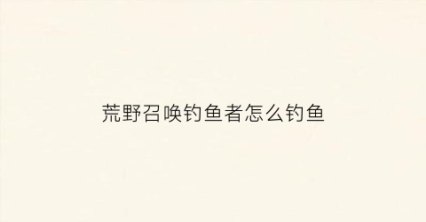 荒野召唤钓鱼者怎么钓鱼(荒野召唤任务)