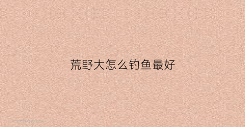 荒野大怎么钓鱼最好(荒野大怎么钓鱼最好钓到)