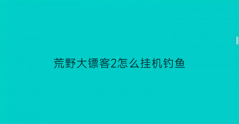 “荒野大镖客2怎么挂机钓鱼(荒野大镖客2线上怎么挂机赚钱)