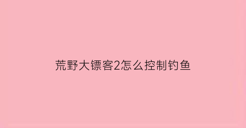 “荒野大镖客2怎么控制钓鱼(荒野大镖客2钓怎么设置钓鱼)