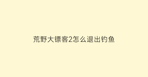 荒野大镖客2怎么退出钓鱼(荒野大镖客2怎么退出线上模式)
