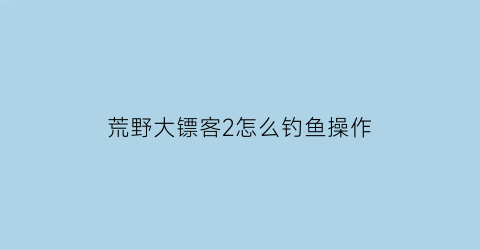 荒野大镖客2怎么钓鱼操作(荒野大镖客2怎么钓鱼啊)