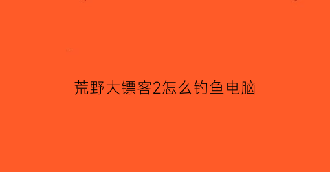 荒野大镖客2怎么钓鱼电脑(荒野大镖客2钓鱼pc)