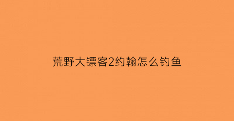 荒野大镖客2约翰怎么钓鱼