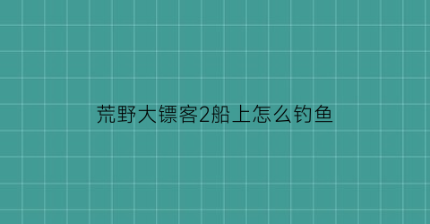 荒野大镖客2船上怎么钓鱼(荒野大镖客2怎么在船上钓鱼)