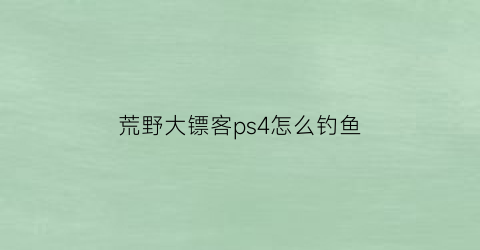 “荒野大镖客ps4怎么钓鱼(ps4荒野大镖客2怎么钓鱼收线)