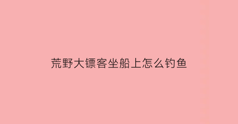 荒野大镖客坐船上怎么钓鱼(荒野大镖客线上哪有船)