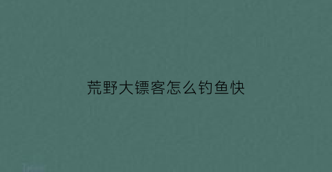 “荒野大镖客怎么钓鱼快(荒野大镖客怎么钓鱼快速升级)