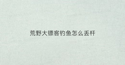 荒野大镖客钓鱼怎么丢杆(《荒野大镖客》怎么钓鱼)