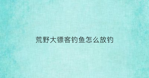 荒野大镖客钓鱼怎么放钓