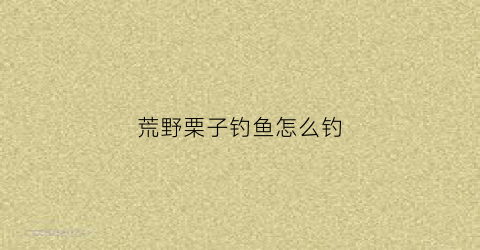 荒野栗子钓鱼怎么钓(荒野栗子钓鱼怎么钓的)
