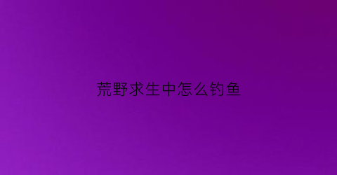 荒野求生中怎么钓鱼(荒野求生如何)