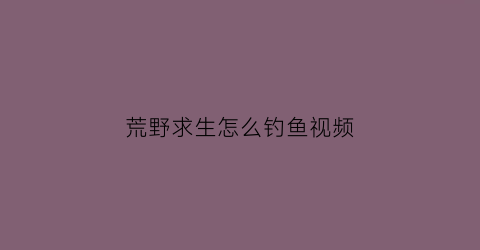 “荒野求生怎么钓鱼视频(荒野求生怎么钓鱼视频教程)