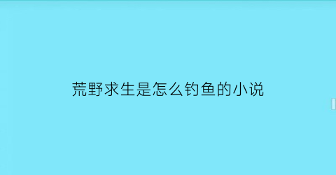 “荒野求生是怎么钓鱼的小说(荒野求生钓鱼攻略)