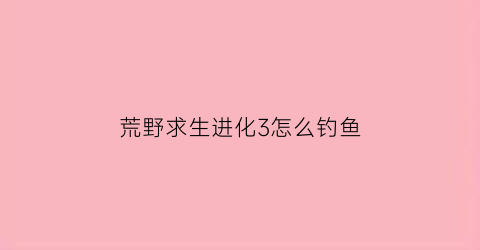 荒野求生进化3怎么钓鱼(荒野求生进化联机版)
