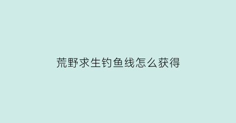 “荒野求生钓鱼线怎么获得(荒野求生钓鱼用什么鱼饵最好)