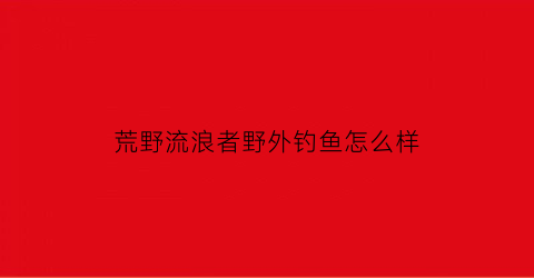 荒野流浪者野外钓鱼怎么样(荒野流浪者电影下载)