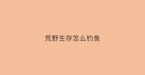 荒野生存怎么钓鱼(荒野生存技巧)