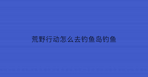 “荒野行动怎么去钓鱼岛钓鱼(荒野行动新地图孤岛基地)