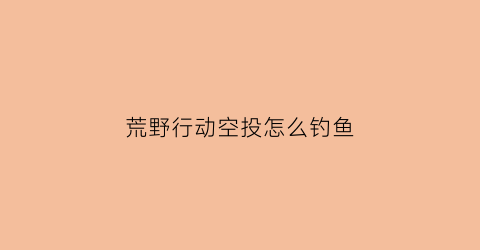 荒野行动空投怎么钓鱼(荒野行动空格)