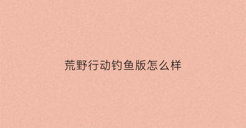 荒野行动钓鱼版怎么样(2020年荒野行动现在挂还多吗)