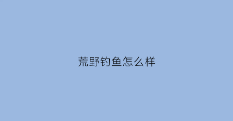 荒野钓鱼怎么样(荒野野钓210天垂钓视频)