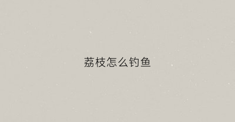 荔枝怎么钓鱼(荔枝怎么钓鱼效果好)