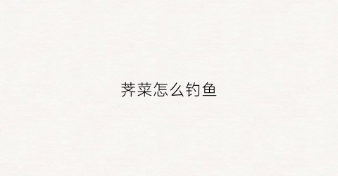 荠菜怎么钓鱼(荠菜怎么调)