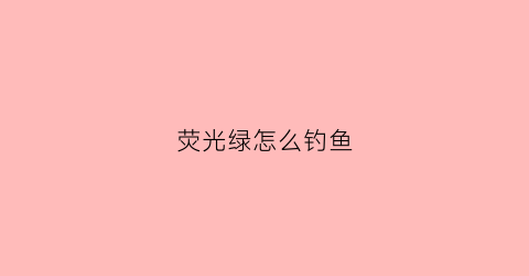 荧光绿怎么钓鱼(荧光绿怎么钓鱼好看)