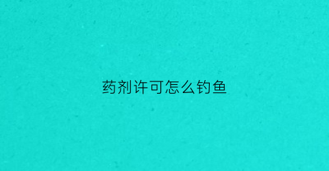 药剂许可怎么钓鱼(药剂可以自己开店吗)