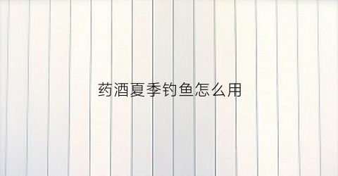 药酒夏季钓鱼怎么用
