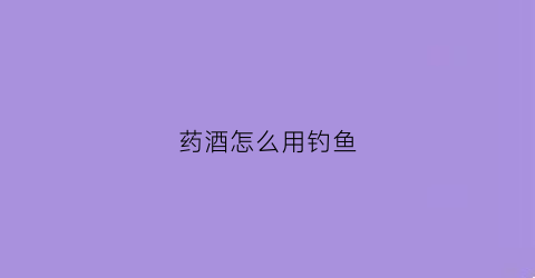 药酒怎么用钓鱼(药酒钓鱼制作方法)