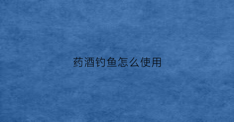 药酒钓鱼怎么使用(药酒钓鱼怎么使用最好)