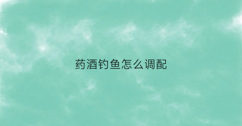 药酒钓鱼怎么调配(野钓药酒)