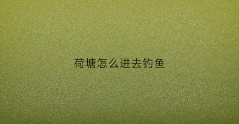 荷塘怎么进去钓鱼(荷塘里怎么钓鱼)