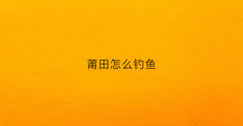莆田怎么钓鱼(莆田钓鱼网)