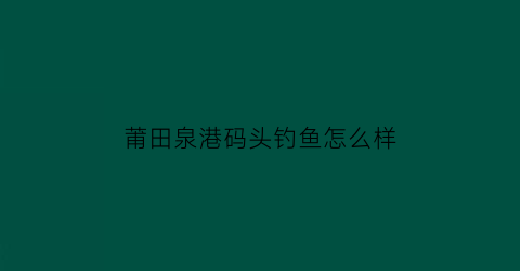 莆田泉港码头钓鱼怎么样(泉州莆田港口之争)
