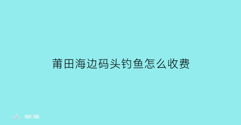 “莆田海边码头钓鱼怎么收费(莆田海边哪里可以赶海)