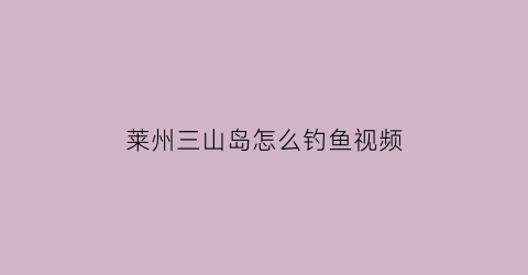 “莱州三山岛怎么钓鱼视频(莱州三山岛海边)