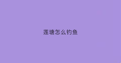 莲塘怎么钓鱼(2019莲塘水库钓鱼收费标准)