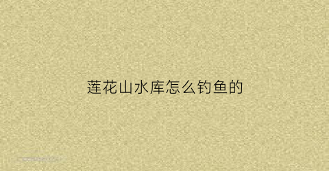 莲花山水库怎么钓鱼的(莲花山水库在哪里)