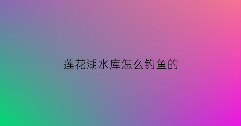 莲花湖水库怎么钓鱼的(莲花湖水库怎么钓鱼的啊)
