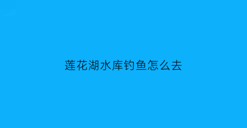 “莲花湖水库钓鱼怎么去(莲花湖水库有什么鱼)