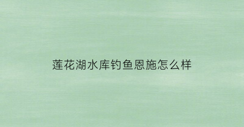 莲花湖水库钓鱼恩施怎么样(莲花湖水库面积)